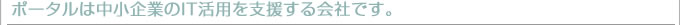 ポータルは中小企業のIT活用を支援する会社です。